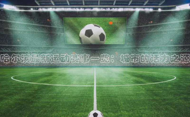 哈尔滨最新运动赛事一览：城市的活力之源