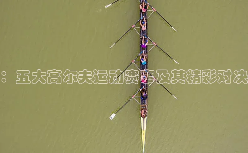 ：五大高尔夫运动赛事及其精彩对决